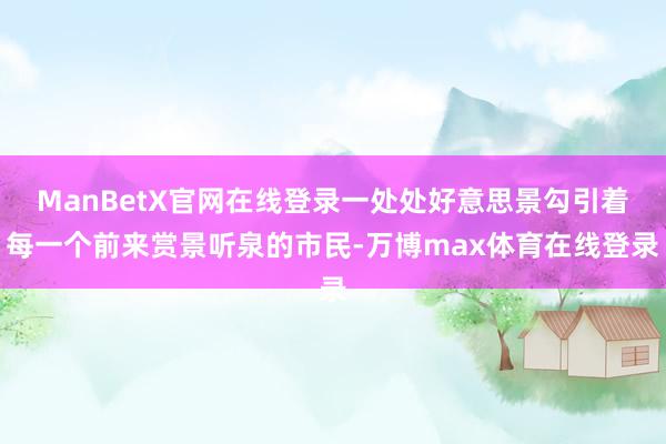 ManBetX官网在线登录一处处好意思景勾引着每一个前来赏景听泉的市民-万博max体育在线登录