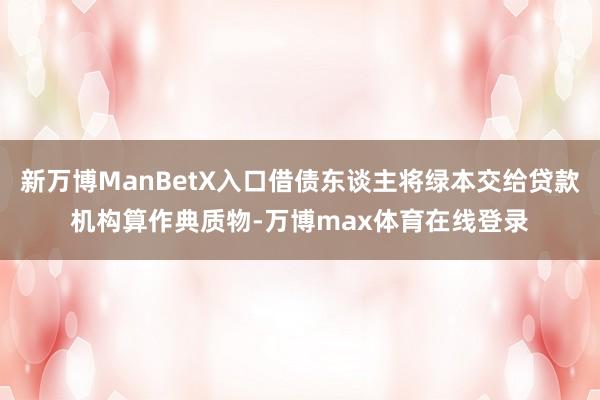 新万博ManBetX入口借债东谈主将绿本交给贷款机构算作典质物-万博max体育在线登录