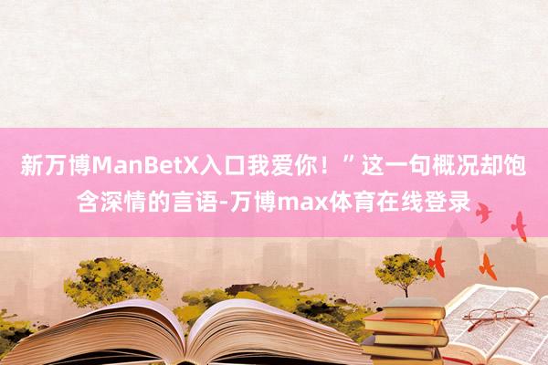 新万博ManBetX入口我爱你！”这一句概况却饱含深情的言语-万博max体育在线登录