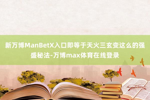 新万博ManBetX入口即等于天火三玄变这么的强盛秘法-万博max体育在线登录
