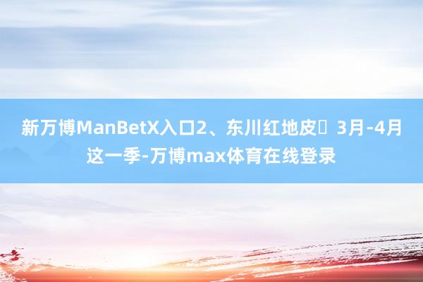 新万博ManBetX入口2、东川红地皮✅3月-4月这一季-万博max体育在线登录