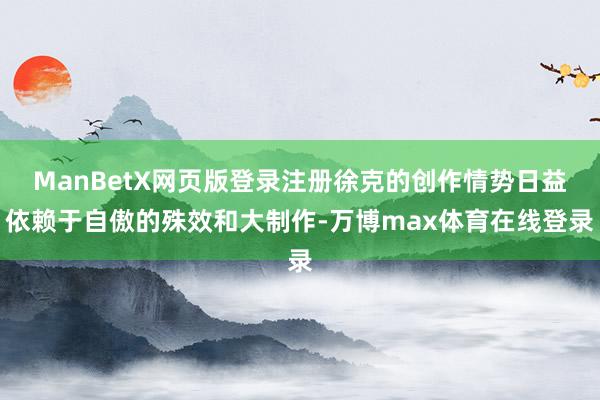 ManBetX网页版登录注册徐克的创作情势日益依赖于自傲的殊效和大制作-万博max体育在线登录