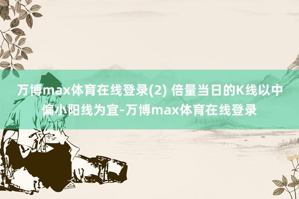 万博max体育在线登录(2) 倍量当日的K线以中偏小阳线为宜-万博max体育在线登录