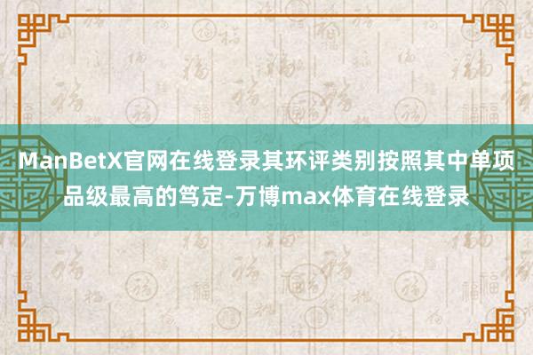 ManBetX官网在线登录其环评类别按照其中单项品级最高的笃定-万博max体育在线登录
