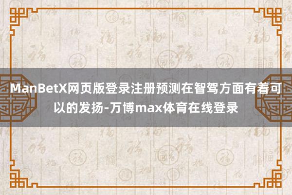 ManBetX网页版登录注册预测在智驾方面有着可以的发扬-万博max体育在线登录