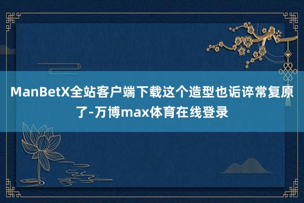 ManBetX全站客户端下载这个造型也诟谇常复原了-万博max体育在线登录