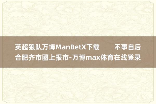 英超狼队万博ManBetX下载        不事自后合肥齐市圈上报市-万博max体育在线登录