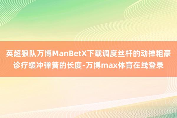 英超狼队万博ManBetX下载调度丝杆的动掸粗豪诊疗缓冲弹簧的长度-万博max体育在线登录