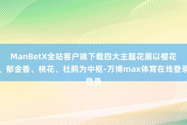 ManBetX全站客户端下载四大主题花展以樱花、郁金香、桃花、杜鹃为中枢-万博max体育在线登录