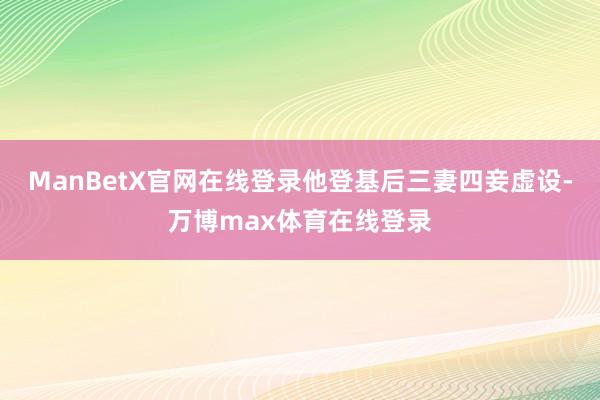 ManBetX官网在线登录他登基后三妻四妾虚设-万博max体育在线登录