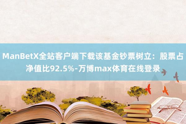 ManBetX全站客户端下载该基金钞票树立：股票占净值比92.5%-万博max体育在线登录
