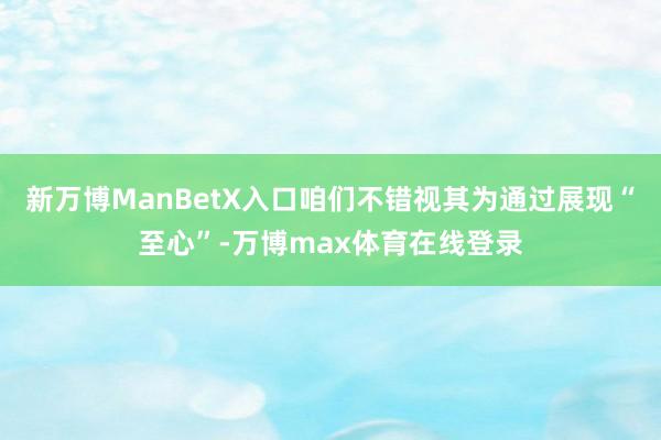 新万博ManBetX入口咱们不错视其为通过展现“至心”-万博max体育在线登录