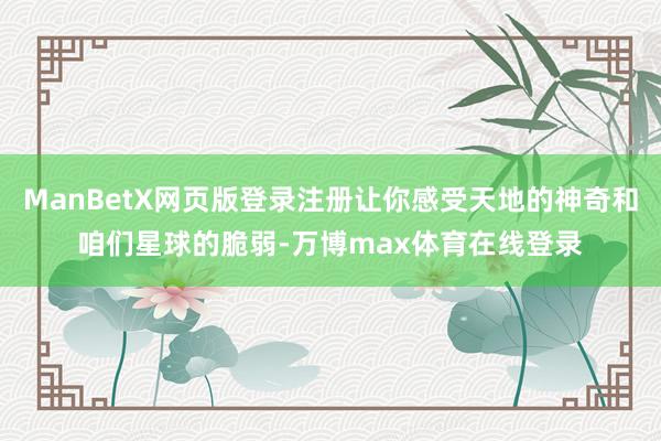 ManBetX网页版登录注册让你感受天地的神奇和咱们星球的脆弱-万博max体育在线登录