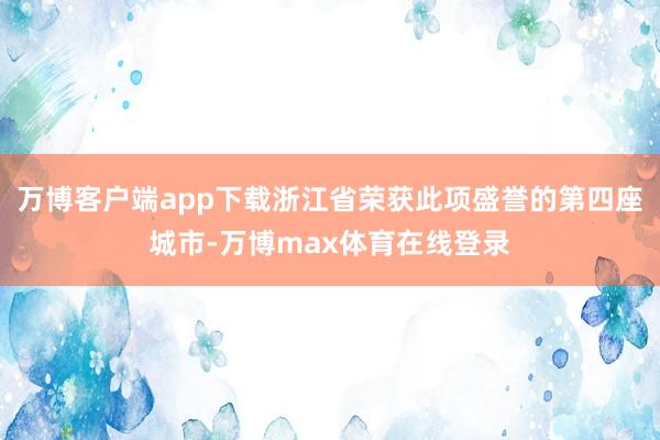 万博客户端app下载浙江省荣获此项盛誉的第四座城市-万博max体育在线登录