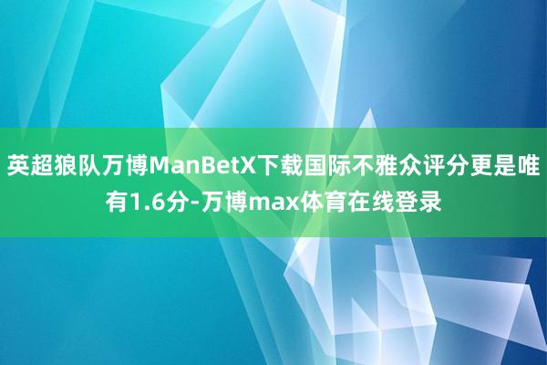 英超狼队万博ManBetX下载国际不雅众评分更是唯有1.6分-万博max体育在线登录