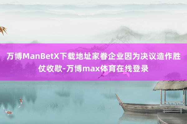 万博ManBetX下载地址家眷企业因为决议造作胜仗收歇-万博max体育在线登录
