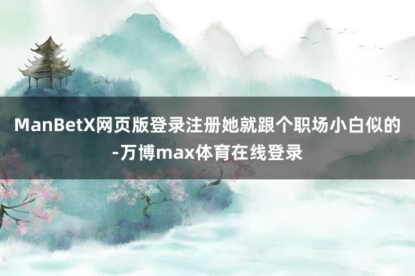 ManBetX网页版登录注册她就跟个职场小白似的-万博max体育在线登录