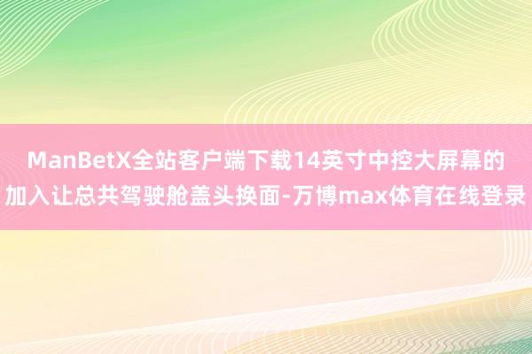 ManBetX全站客户端下载14英寸中控大屏幕的加入让总共驾驶舱盖头换面-万博max体育在线登录