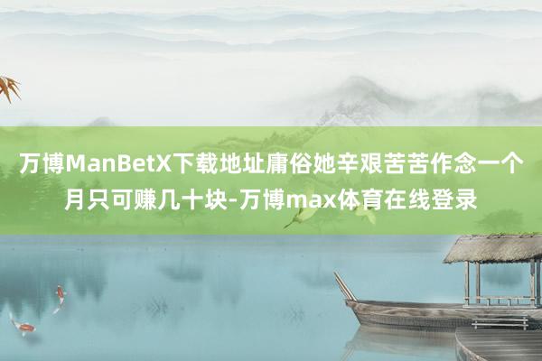 万博ManBetX下载地址庸俗她辛艰苦苦作念一个月只可赚几十块-万博max体育在线登录