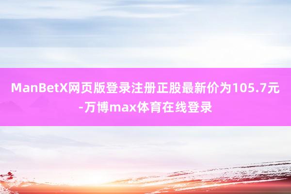 ManBetX网页版登录注册正股最新价为105.7元-万博max体育在线登录