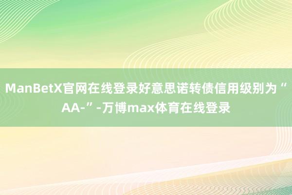 ManBetX官网在线登录好意思诺转债信用级别为“AA-”-万博max体育在线登录