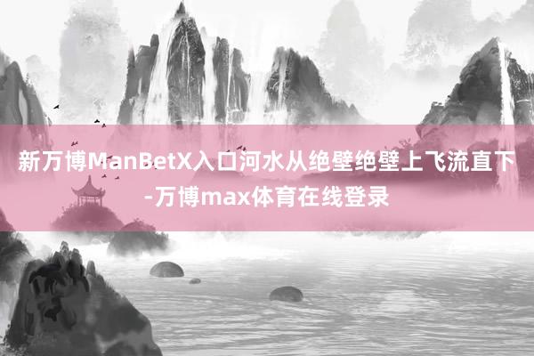 新万博ManBetX入口河水从绝壁绝壁上飞流直下-万博max体育在线登录