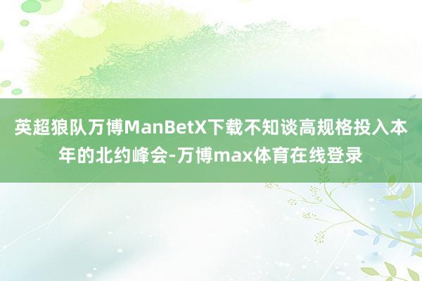 英超狼队万博ManBetX下载不知谈高规格投入本年的北约峰会-万博max体育在线登录
