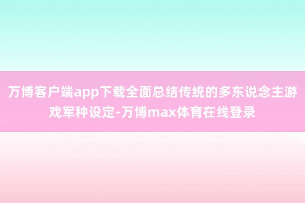 万博客户端app下载全面总结传统的多东说念主游戏军种设定-万博max体育在线登录