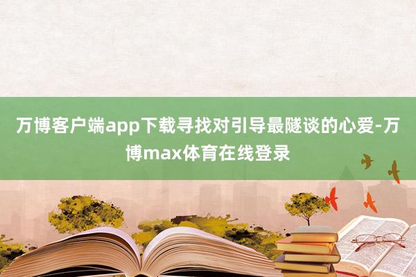 万博客户端app下载寻找对引导最隧谈的心爱-万博max体育在线登录