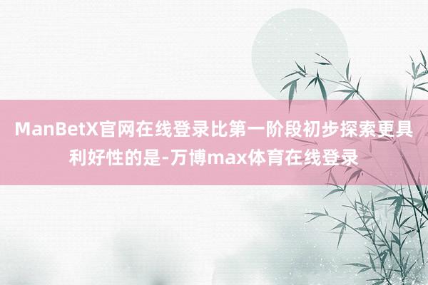 ManBetX官网在线登录比第一阶段初步探索更具利好性的是-万博max体育在线登录