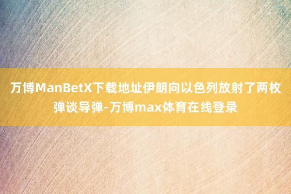 万博ManBetX下载地址伊朗向以色列放射了两枚弹谈导弹-万博max体育在线登录