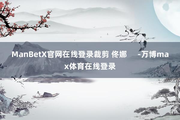 ManBetX官网在线登录裁剪 佟娜     -万博max体育在线登录
