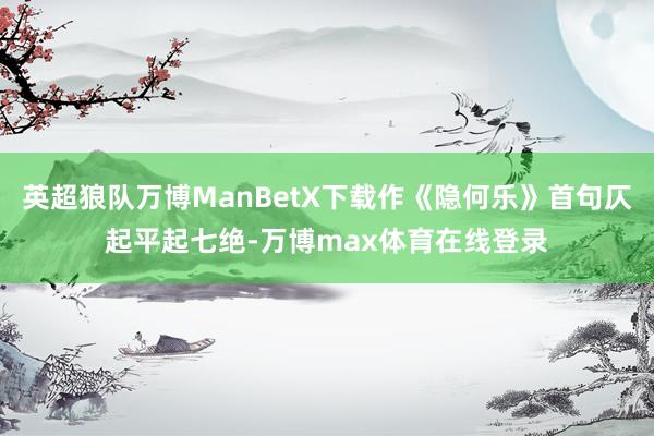 英超狼队万博ManBetX下载作《隐何乐》首句仄起平起七绝-万博max体育在线登录