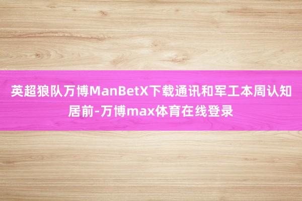 英超狼队万博ManBetX下载通讯和军工本周认知居前-万博max体育在线登录