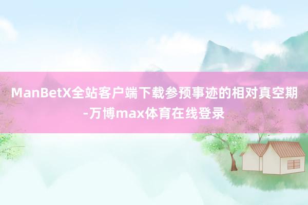 ManBetX全站客户端下载参预事迹的相对真空期-万博max体育在线登录