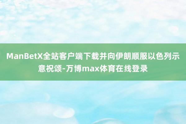 ManBetX全站客户端下载并向伊朗顺服以色列示意祝颂-万博max体育在线登录