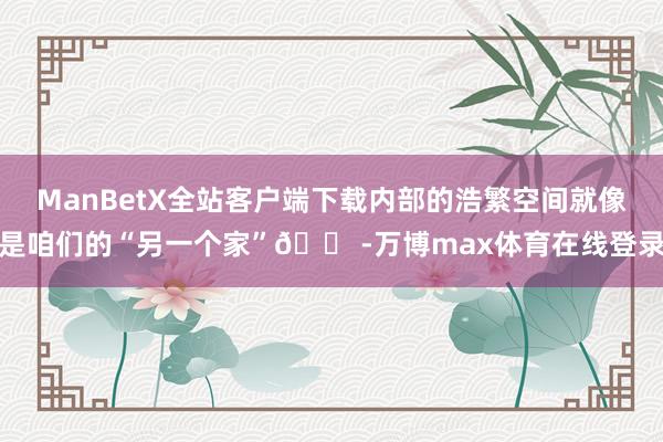 ManBetX全站客户端下载内部的浩繁空间就像是咱们的“另一个家”🏠-万博max体育在线登录