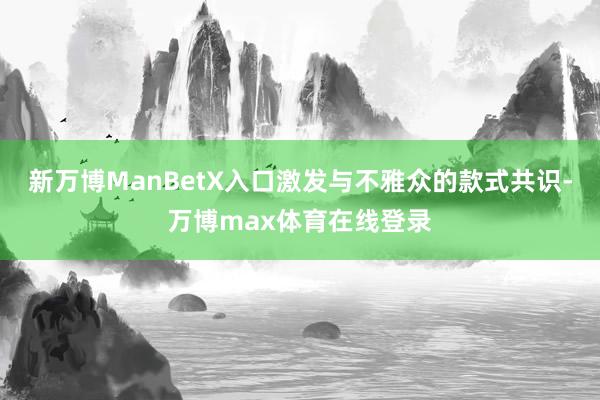 新万博ManBetX入口激发与不雅众的款式共识-万博max体育在线登录