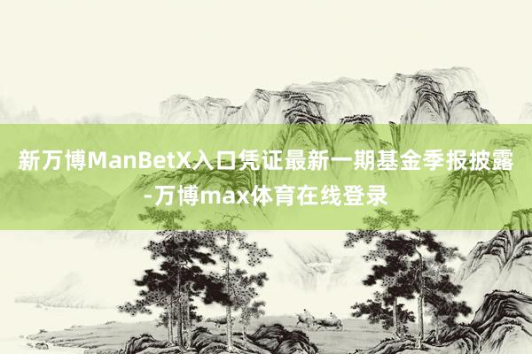 新万博ManBetX入口凭证最新一期基金季报披露-万博max体育在线登录