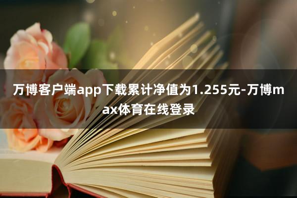 万博客户端app下载累计净值为1.255元-万博max体育在线登录