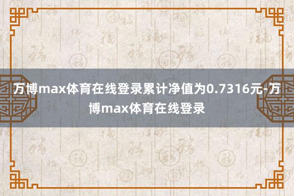 万博max体育在线登录累计净值为0.7316元-万博max体育在线登录