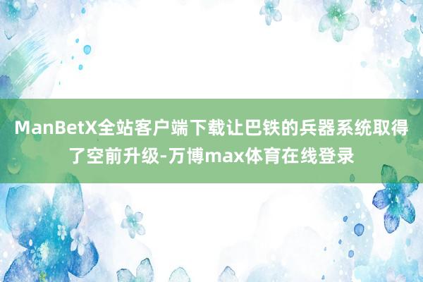 ManBetX全站客户端下载让巴铁的兵器系统取得了空前升级-万博max体育在线登录
