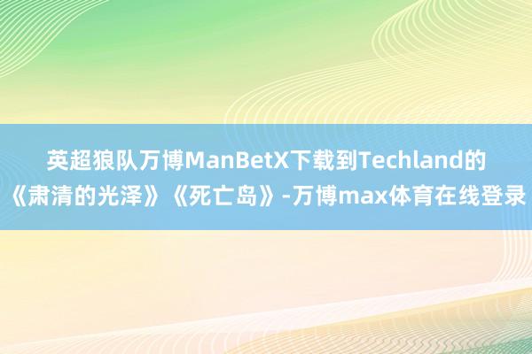 英超狼队万博ManBetX下载到Techland的《肃清的光泽》《死亡岛》-万博max体育在线登录