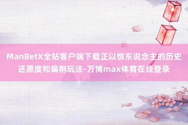 ManBetX全站客户端下载正以惊东说念主的历史还原度和编削玩法-万博max体育在线登录