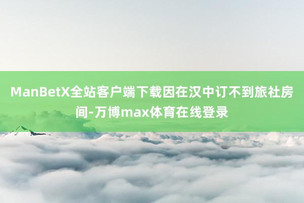 ManBetX全站客户端下载因在汉中订不到旅社房间-万博max体育在线登录