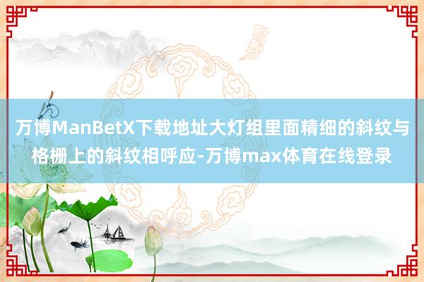 万博ManBetX下载地址大灯组里面精细的斜纹与格栅上的斜纹相呼应-万博max体育在线登录