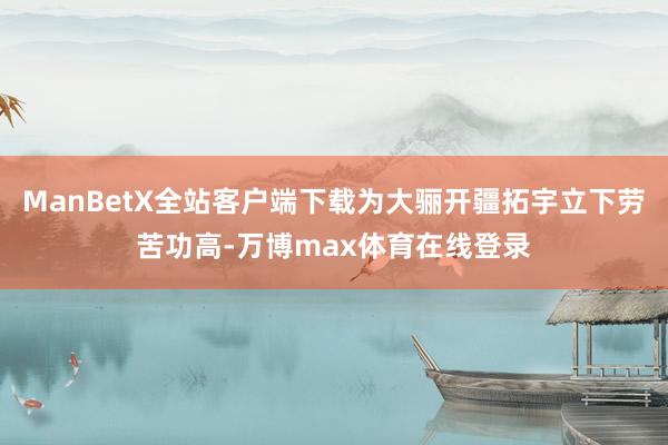 ManBetX全站客户端下载为大骊开疆拓宇立下劳苦功高-万博max体育在线登录