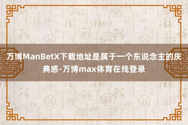 万博ManBetX下载地址是属于一个东说念主的庆典感-万博max体育在线登录
