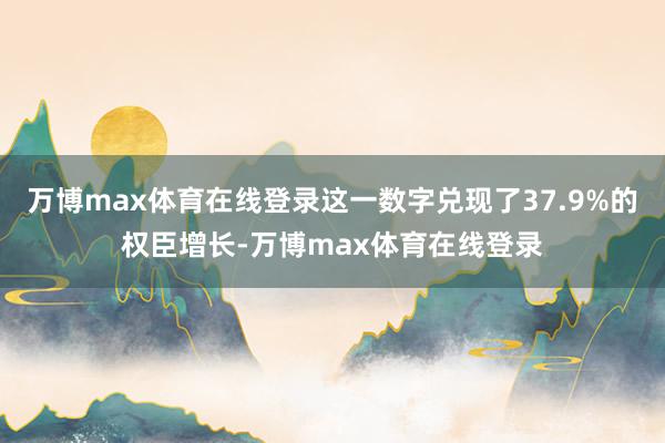 万博max体育在线登录这一数字兑现了37.9%的权臣增长-万博max体育在线登录