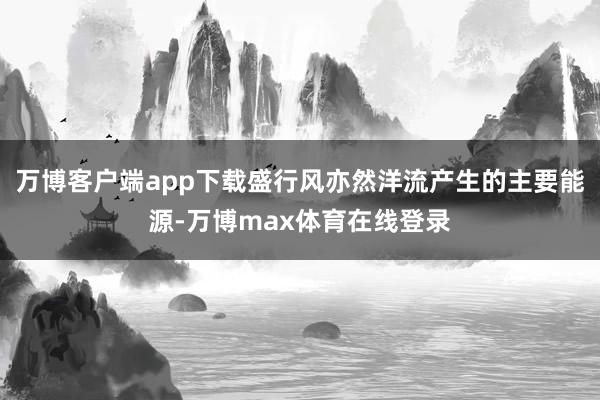 万博客户端app下载盛行风亦然洋流产生的主要能源-万博max体育在线登录